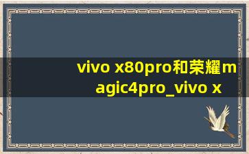 vivo x80pro和荣耀magic4pro_vivo x80pro和荣耀magic4pro对比